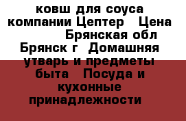 ковш для соуса компании Цептер › Цена ­ 15 600 - Брянская обл., Брянск г. Домашняя утварь и предметы быта » Посуда и кухонные принадлежности   